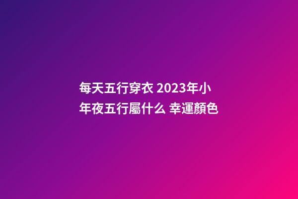 每天五行穿衣 2023年小年夜五行屬什么 幸運顏色